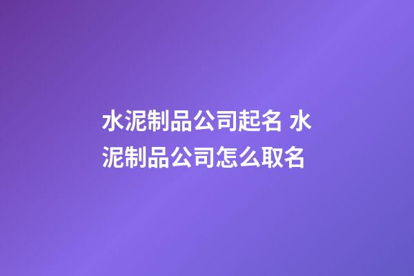 水泥制品公司起名 水泥制品公司怎么取名-第1张-公司起名-玄机派